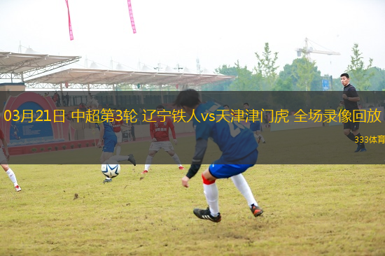 03月21日 中超第3轮 辽宁铁人vs天津津门虎 全场录像回放