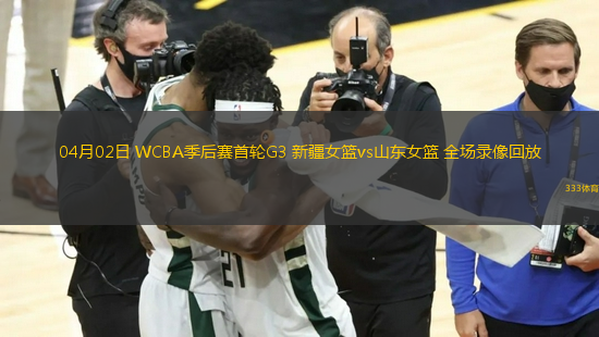 04月02日 WCBA季后赛首轮G3 新疆女篮vs山东女篮 全场录像回放