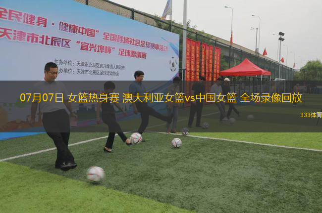 07月07日 女篮热身赛 澳大利亚女篮vs中国女篮 全场录像回放